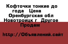 Кофточки тонкие до 1года › Цена ­ 35 - Оренбургская обл., Новотроицк г. Другое » Продам   